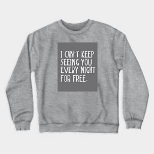 I can't keep seeing you every night for free. Crewneck Sweatshirt